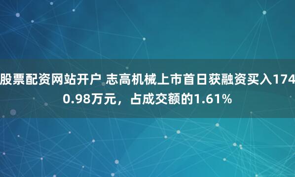 股票配资网站开户 志高机械上市首日获融资买入1740.98万元，占成交额的1.61%