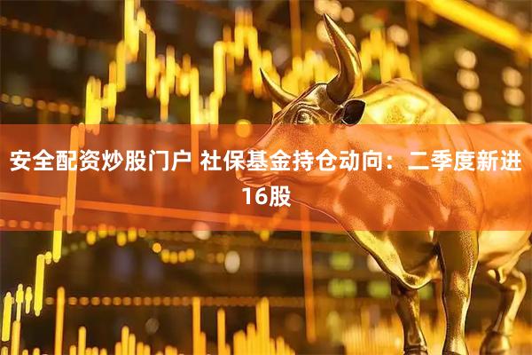 安全配资炒股门户 社保基金持仓动向：二季度新进16股