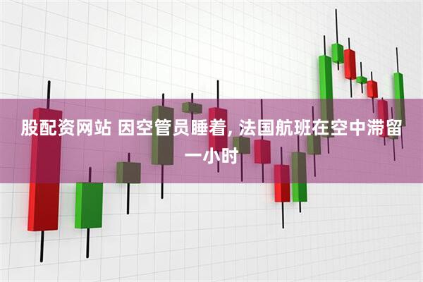 股配资网站 因空管员睡着, 法国航班在空中滞留一小时