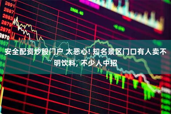 安全配资炒股门户 太恶心! 知名景区门口有人卖不明饮料, 不少人中招