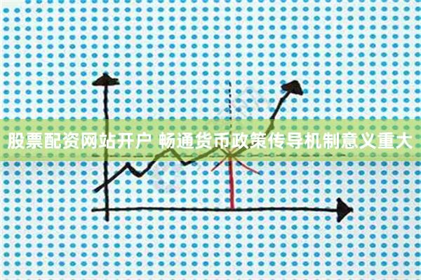 股票配资网站开户 畅通货币政策传导机制意义重大