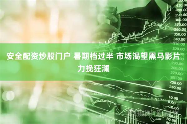 安全配资炒股门户 暑期档过半 市场渴望黑马影片力挽狂澜
