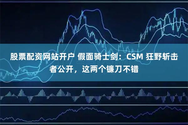 股票配资网站开户 假面骑士剑：CSM 狂野斩击者公开，这两个镰刀不错