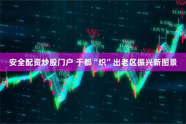 安全配资炒股门户 于都“织”出老区振兴新图景