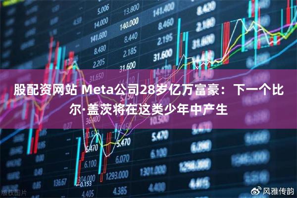 股配资网站 Meta公司28岁亿万富豪：下一个比尔·盖茨将在这类少年中产生