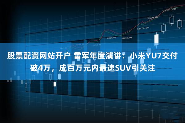 股票配资网站开户 雷军年度演讲：小米YU7交付破4万，成百万元内最速SUV引关注