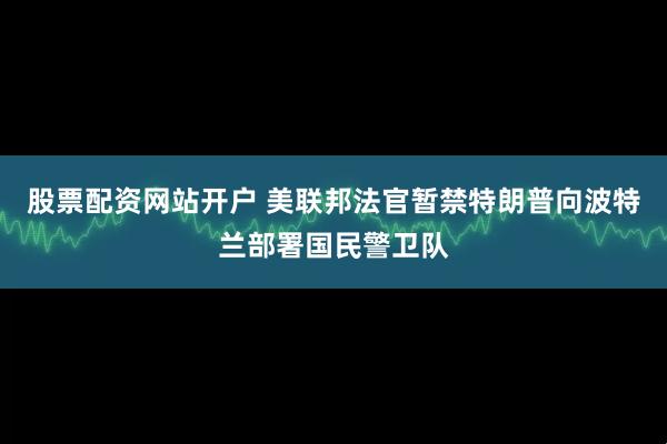 股票配资网站开户 美联邦法官暂禁特朗普向波特兰部署国民警卫队