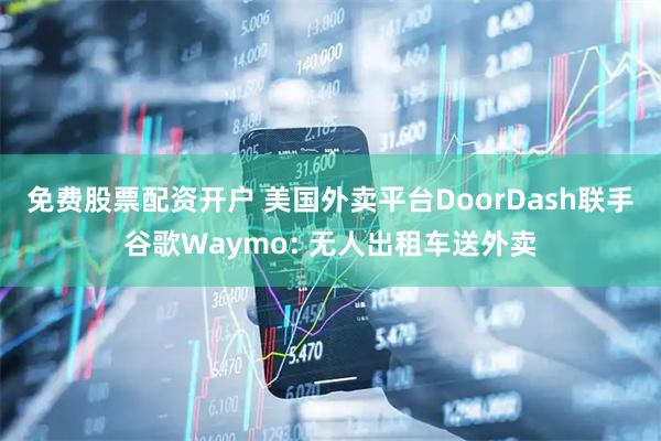 免费股票配资开户 美国外卖平台DoorDash联手谷歌Waymo: 无人出租车送外卖