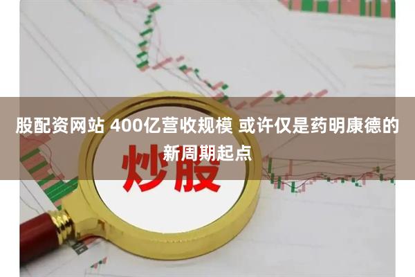 股配资网站 400亿营收规模 或许仅是药明康德的新周期起点