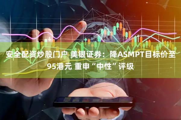 安全配资炒股门户 美银证券：降ASMPT目标价至95港元 重申“中性”评级