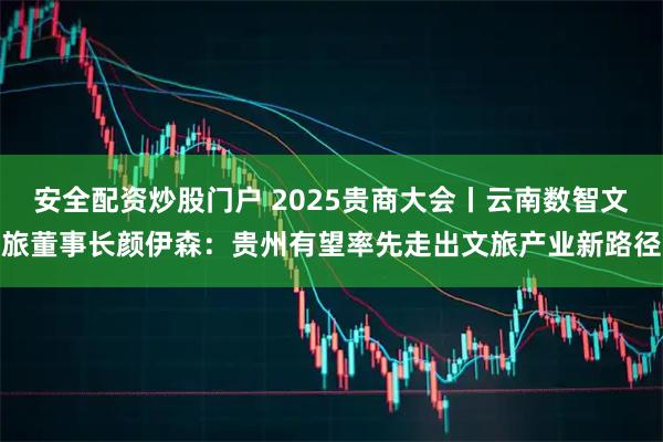 安全配资炒股门户 2025贵商大会丨云南数智文旅董事长颜伊森：贵州有望率先走出文旅产业新路径