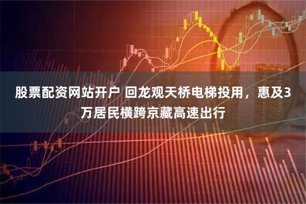 股票配资网站开户 回龙观天桥电梯投用，惠及3万居民横跨京藏高速出行