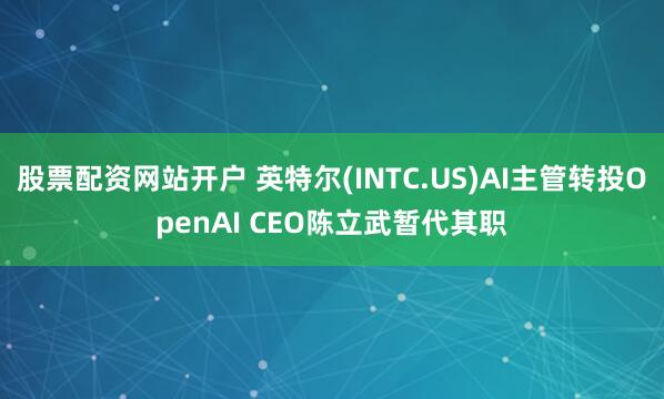 股票配资网站开户 英特尔(INTC.US)AI主管转投OpenAI CEO陈立武暂代其职