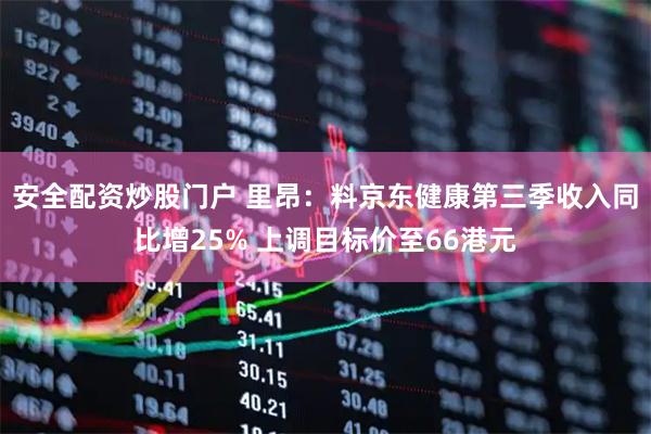 安全配资炒股门户 里昂：料京东健康第三季收入同比增25% 上调目标价至66港元