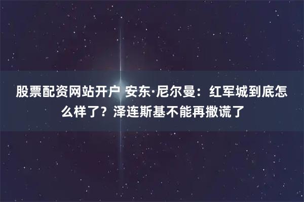股票配资网站开户 安东·尼尔曼：红军城到底怎么样了？泽连斯基不能再撒谎了