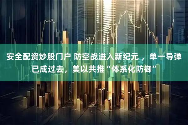 安全配资炒股门户 防空战进入新纪元 ，单一导弹已成过去，美以共推“体系化防御”