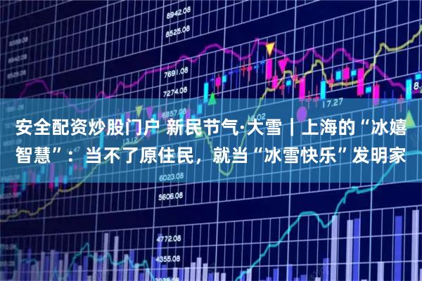 安全配资炒股门户 新民节气·大雪｜上海的“冰嬉智慧”：当不了原住民，就当“冰雪快乐”发明家