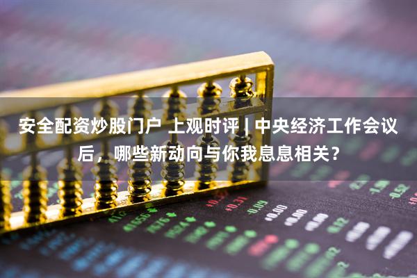 安全配资炒股门户 上观时评 | 中央经济工作会议后，哪些新动向与你我息息相关？