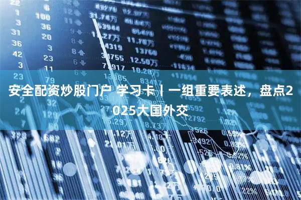 安全配资炒股门户 学习卡丨一组重要表述，盘点2025大国外交