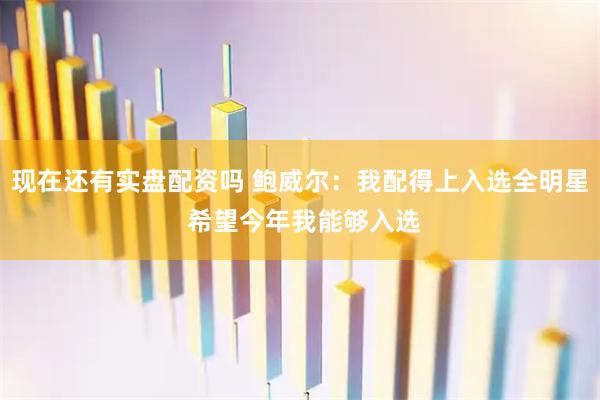现在还有实盘配资吗 鲍威尔：我配得上入选全明星 希望今年我能够入选