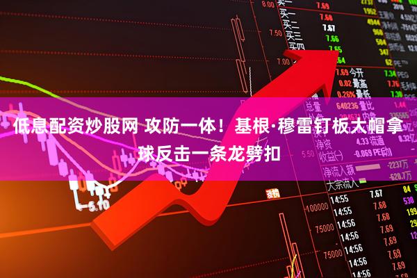 低息配资炒股网 攻防一体！基根·穆雷钉板大帽拿球反击一条龙劈扣