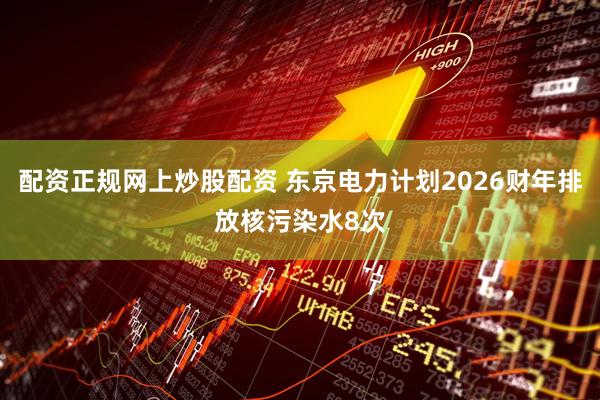 配资正规网上炒股配资 东京电力计划2026财年排放核污染水8次