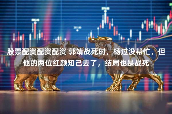 股票配资配资配资 郭靖战死时，杨过没帮忙，但他的两位红颜知己去了，结局也是战死