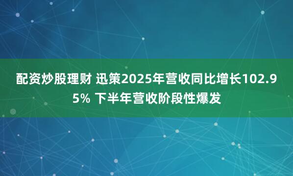 配资炒股理财 迅策2025年营收同比增长102.95% 下半年营收阶段性爆发
