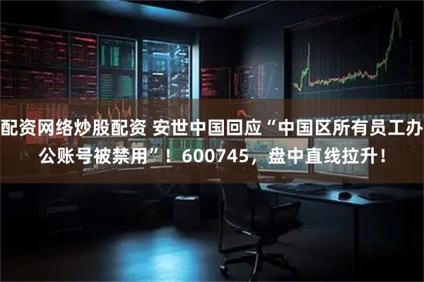 配资网络炒股配资 安世中国回应“中国区所有员工办公账号被禁用”！600745，盘中直线拉升！