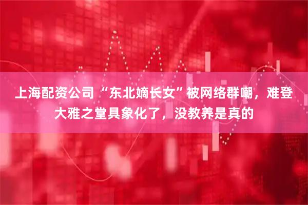 上海配资公司 “东北嫡长女”被网络群嘲，难登大雅之堂具象化了，没教养是真的