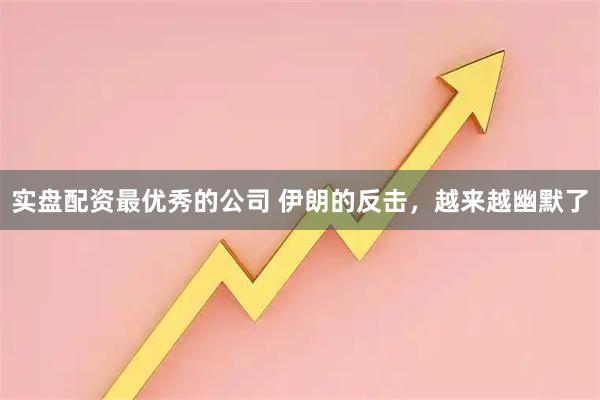 实盘配资最优秀的公司 伊朗的反击，越来越幽默了